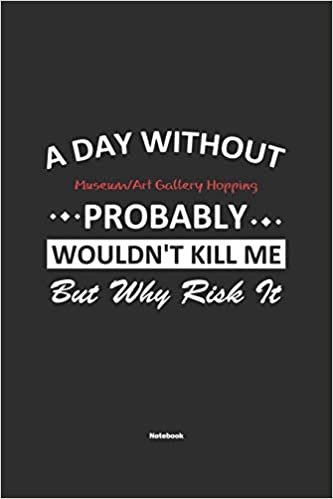 A Day Without Museum/Art Gallery Hopping Probably Wouldn't Kill Me But Why Risk It Notebook: NoteBook / Journla Museum/Art Gallery Hopping Gift, 120 Pages, 6x9, Soft Cover, Matte Finish