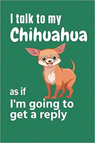 I talk to my Chihuahua as if I'm going to get a reply: For Chihuahua Puppy Fans
