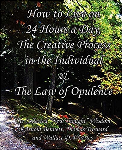 okumak How to Live on 24 Hours a Day, The Creative Process in the Individual &amp; The Law of Opulence: The Collected &quot;New Thought&quot; Wisdom of Arnold Bennett, Thomas Troward and Wallace D. Wattles