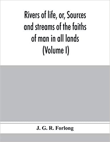 okumak Rivers of life, or, Sources and streams of the faiths of man in all lands: showing the evolution of faiths from the rudest symbolisms to the latest spiritual developments (Volume I)
