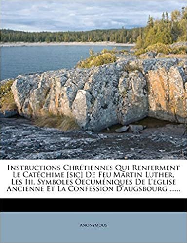 okumak Instructions Chrétiennes Qui Renferment Le Catéchime [sic] De Feu Martin Luther, Les Iii. Symboles Oecuméniques De L&#39;eglise Ancienne Et La Confession D&#39;augsbourg ......