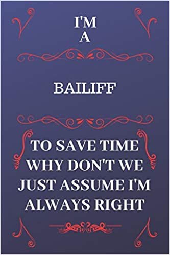 okumak I&#39;m A Bailiff To Save Time Why Don&#39;t We Just Assume I&#39;m Always Right: Perfect Gag Gift For A Bailiff Who Happens To Be Always Be Right! | Blank Lined ... Format | Office | Birthday | Christmas | Xmas