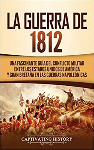 okumak La Guerra de 1812: Una Fascinante Guía del Conflicto Militar entre los Estados Unidos de América y Gran Bretaña en las Guerras Napoleónicas