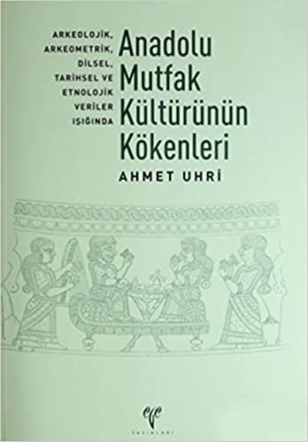 okumak Anadolu Mutfak Kültürünün Kökenleri: Arkeolojik, Arkeometrik, Dilsel, Tarihsel ve Etnolojik Veriler