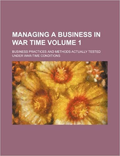 okumak Managing a Business in War Time Volume 1; Business Practices and Methods Actually Tested Under War-Time Conditions