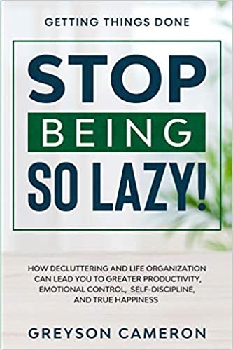 okumak Getting Things Done: STOP BEING SO LAZY! - How Decluttering and Life Organization Can Lead You To Greater Productivity, Emotional Control, Self-Discipline, and True Happiness