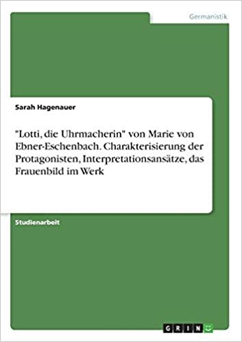 okumak &quot;Lotti, die Uhrmacherin&quot; von Marie von Ebner-Eschenbach. Charakterisierung der Protagonisten, Interpretationsansätze, das Frauenbild im Werk