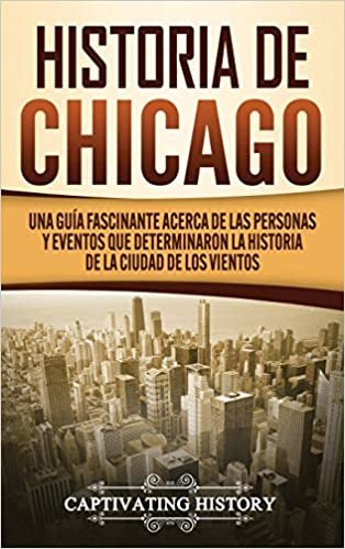 okumak Historia de Chicago: Una Guía Fascinante Acerca de las Personas y Eventos que Determinaron la Historia de la Ciudad de los Vientos