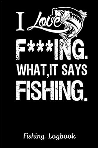 okumak I Love F***ING WHAT, IT SAYS FISHING. Funny Fishing Logbook:: Notebook Gift For Fisherman, Fishing Logbook With Prompts, Records Details of Fishing ... Weather Conditions, Water Conditions,etc