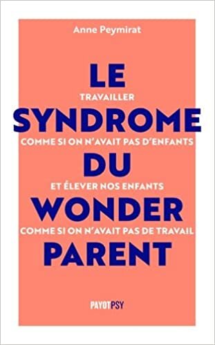 Le Syndrome du Wonderparent: Travailler comme si on n'avait pas d'enfants et élever nos enfants comme si on n'avait pas de travail