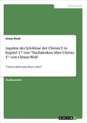 okumak Aspekte der Ich-Krise der Christa T. in Kapitel 17 von &quot;Nachdenken über Christa T.&quot; von Christa Wolf: &quot;Und wo bleibt dann dieses selbst?&quot;