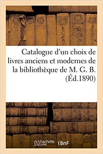 okumak Catalogue d&#39;un choix de livres anciens et modernes, beaux-arts, littérature et histoire de France: de la bibliothèque de M. G. B.
