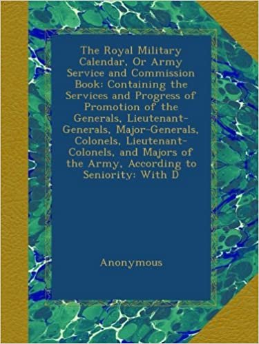 okumak The Royal Military Calendar, Or Army Service and Commission Book: Containing the Services and Progress of Promotion of the Generals, ... of the Army, According to Seniority: With D