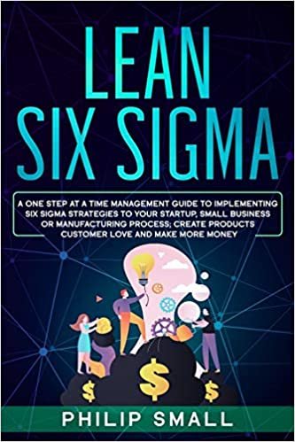 okumak Lean Six Sigma: A One Step At A Time Management Guide to Implementing Six Sigma Strategies to your Startup, Small Business Or Manufacturing Process; Create Products Customer Love And Make More Money