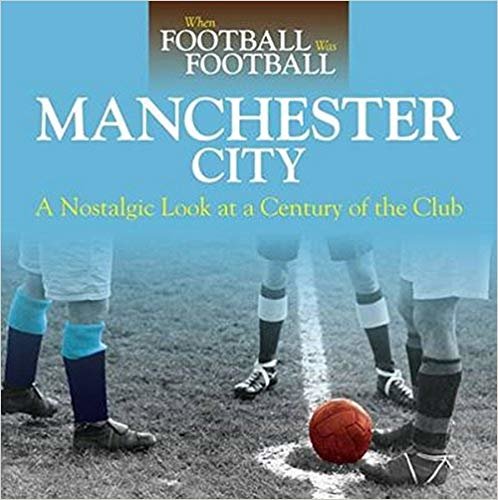 When Football Was Football: Manchester City : A Nostalgic Look at a Century of the Club 2016