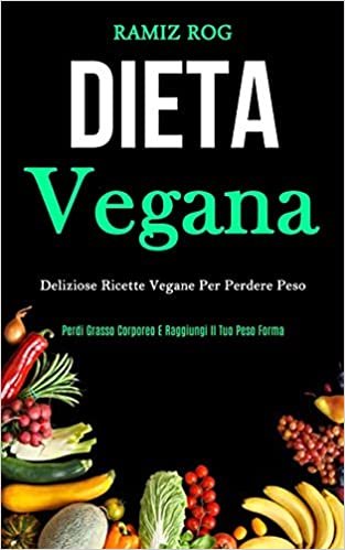 Dieta Vegana: Deliziose ricette vegane per perdere peso (Perdi grasso corporeo e raggiungi il tuo peso forma)
