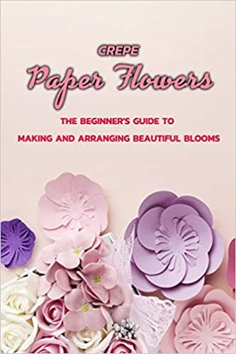 okumak Crepe Paper Flowers: The Beginner&#39;s Guide to Making and Arranging Beautiful Blooms: Crepe paper flowers