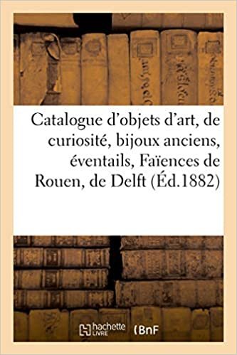 okumak Catalogue des objets d&#39;art et de curiosité, bijoux anciens, éventails, Faïences de Rouen, de Delft: et autres (Littérature)