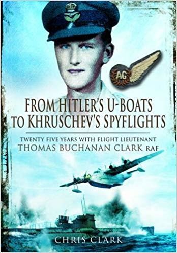 okumak From Hitler&#39;s U-Boats to Kruschev&#39;s Spyflights : Twenty Five Years with Flight Lieutenant Thomas Buchanan Clark, RAF