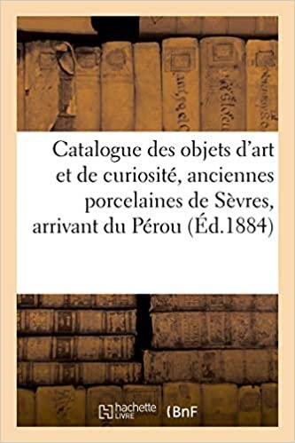 okumak Catalogue des objets d&#39;art et de curiosité, anciennes porcelaines de Sèvres: le tout arrivant du Pérou (Littérature)