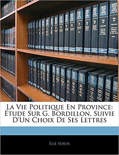 okumak La Vie Politique En Province: Étude Sur G. Bordillon, Suivie D&#39;un Choix De Ses Lettres