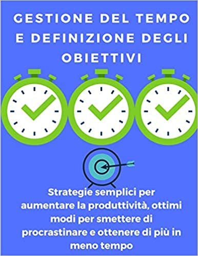okumak Gestione del tempo e definizione degli obiettivi: strategie semplici per aumentare la produttività, ottimi modi per smettere di procrastinare e ottenere di più in meno tempo