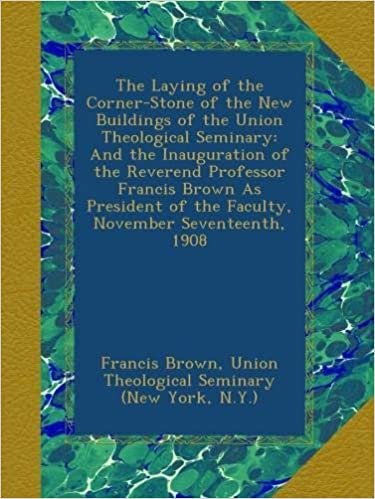 okumak The Laying of the Corner-Stone of the New Buildings of the Union Theological Seminary: And the Inauguration of the Reverend Professor Francis Brown As ... of the Faculty, November Seventeenth, 1908