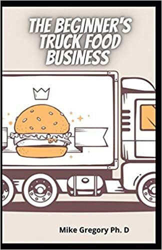 okumak The Beginner&#39;s Truck Food Business: Easy And Quick Way To Start A Successful Food Truck Business