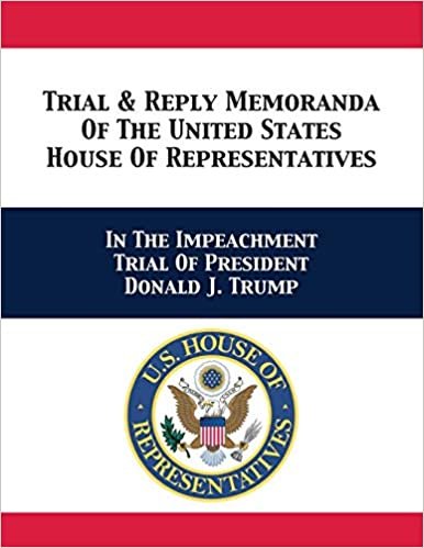okumak Trial &amp; Reply Memoranda Of The United States House Of Representatives: In The Impeachment Trial Of President Donald J. Trump