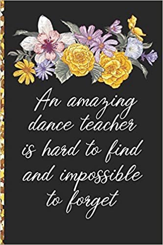 A Truly Amazing Dance Teacher Is Hard To Find, Difficult To Part With And Impossible To Forget: Thank You Appreciation Gift for Dance Teacher or Diary for World's Best Dance Teacher or Coach