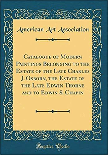 okumak Catalogue of Modern Paintings Belonging to the Estate of the Late Charles J. Osborn, the Estate of the Late Edwin Thorne and to Edwin S. Chapin (Classic Reprint)