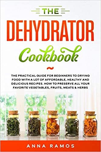okumak The Dehydrator Cookbook: The Practical Guide for Beginners to Drying Food with a lot of Affordable, Healthy and Delicious Recipes. How to Preserve All Your Favorite Vegetables, Fruits, Meats &amp; Herbs
