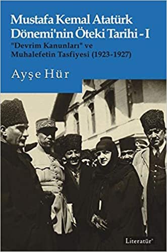 okumak Mustafa Kemal Atatürk Döneminin Öteki Tarihi 1: “Devrim Kanunları” ve Muhalefetin Tasfiyesi (1923-1927)