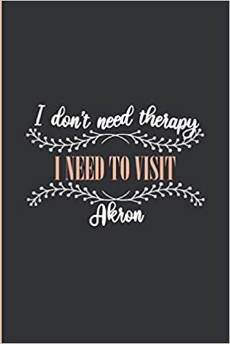 okumak I don&#39;t need Therapy I need To Visit Akron: Lined Journal Notebook for People Born in Akron, Diary Gift for Men and Women From Akron, Christmas and Birthday gift for Akron Friends