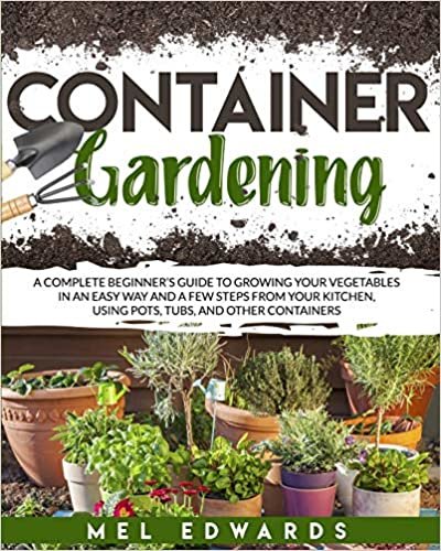 okumak Container gardening: A complete beginner&#39;s guide to growing your vegetables in an easy way and a few steps from your kitchen, using pots, tubs, and other containers