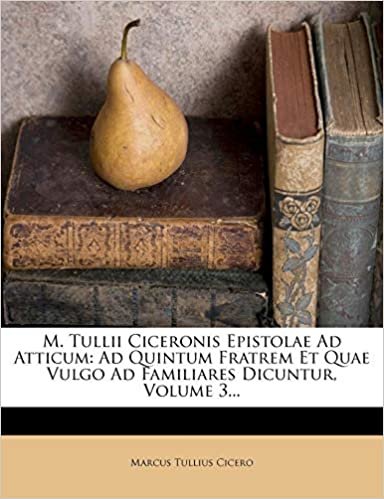 okumak M. Tullii Ciceronis Epistolae Ad Atticum: Ad Quintum Fratrem Et Quae Vulgo Ad Familiares Dicuntur, Volume 3...