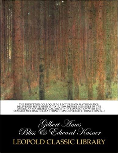 okumak The Princeton colloquium; lectures on mathematics, delivered September 15 to 17, 1909, before members of the American Mathematical Society in ... held at Princeton University, Princeton, N. J