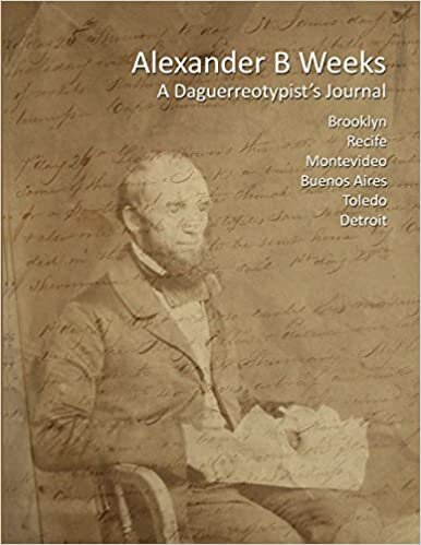 okumak Alexander B Weeks: A Daguerreotypist&#39;s Journal: Brooklyn, Recife, Montevideo, Buenos Aires, Toledo, Detroit