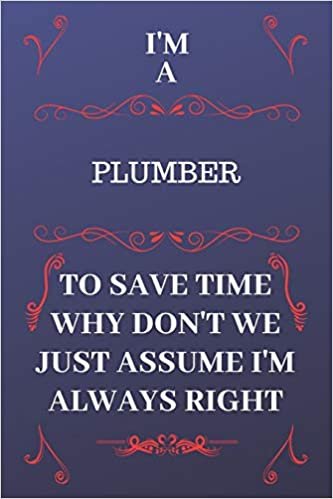 okumak I&#39;m A Plumber To Save Time Why Don&#39;t We Just Assume I&#39;m Always Right: Perfect Gag Gift For A Plumber Who Happens To Be Always Be Right! | Blank Lined ... Format | Office | Birthday | Christmas | Xmas