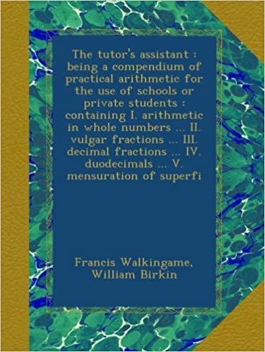 okumak The tutor&#39;s assistant : being a compendium of practical arithmetic for the use of schools or private students : containing I. arithmetic in whole ... IV. duodecimals ... V. mensuration of superfi
