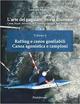 L'arte del pagaiare: storia illustrata: Volume 4 - Rafting e canoe gonfiabili. Canoa agonistica e campioni