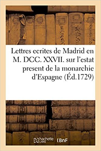 okumak Lettres ecrites de Madrid en M. DCC. XXVII. sur l&#39;estat present de la monarchie d&#39;Espagne (Histoire)