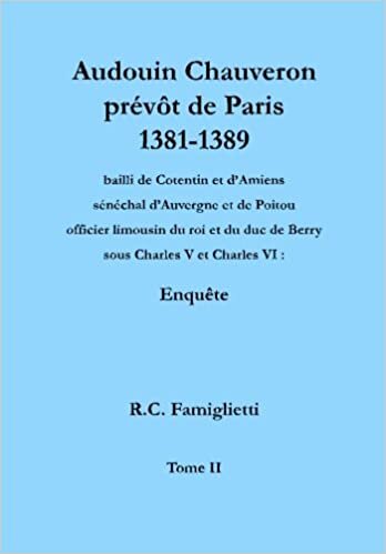okumak Audouin Chauveron, prévôt de Paris (1381-1389), bailli de Cotentin et d&#39;Amiens, sénéchal d&#39;Auvergne et de Poitou, officier limousin du roi et du duc ... Charles V et Charles VI: Enquête: Volume 2