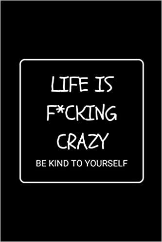 okumak Life Is F*cking Crazy Be Kind To Yourself: Funny Gag Notebook to Write In