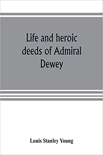 okumak Life and heroic deeds of Admiral Dewey: including battles in the Philippines, Containing a complete and Glowng account of the grand achievements of ... career in the great civil war; His famous v