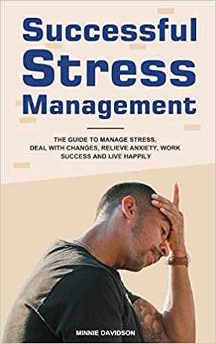 okumak Successful Stress Management: The Guide to Manage Stress, Deal with Changes, Relieve Anxiety, Work Success and Live Happily
