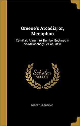 Greene's Arcadia; Or, Menaphon: Camilla's Alarum to Slumber Euphues in His Melancholy Cell at Silexe
