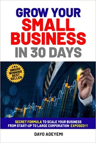 GROW YOUR SMALL BUSINESS IN 30 DAYS: SECRET FORMULA TO SCALE YOUR BUSINESS FROM START-UP TO LARGE CORPORATION EXPOSED!!!