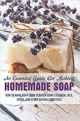 okumak An Essential Guide On Making Homemade Soap: How To Make Soap From Scratch Using Essential Oils, Herbs, And Other Natural Additives: Soap Making Books 2019