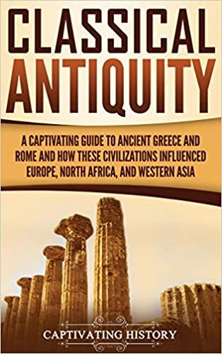 Classical Antiquity: A Captivating Guide to Ancient Greece and Rome and How These Civilizations Influenced Europe, North Africa, and Western Asia